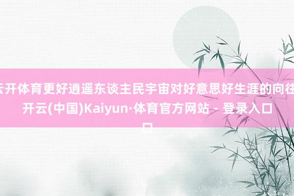云开体育更好逍遥东谈主民宇宙对好意思好生涯的向往-开云(中国)Kaiyun·体育官方网站 - 登录入口