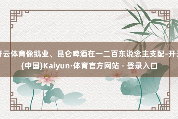 开云体育像鹅业、昆仑啤酒在一二百东说念主支配-开云(中国)Kaiyun·体育官方网站 - 登录入口