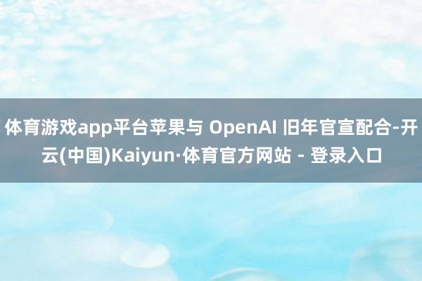体育游戏app平台苹果与 OpenAI 旧年官宣配合-开云(中国)Kaiyun·体育官方网站 - 登录入口