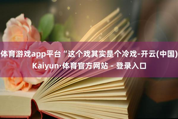 体育游戏app平台“这个戏其实是个冷戏-开云(中国)Kaiyun·体育官方网站 - 登录入口