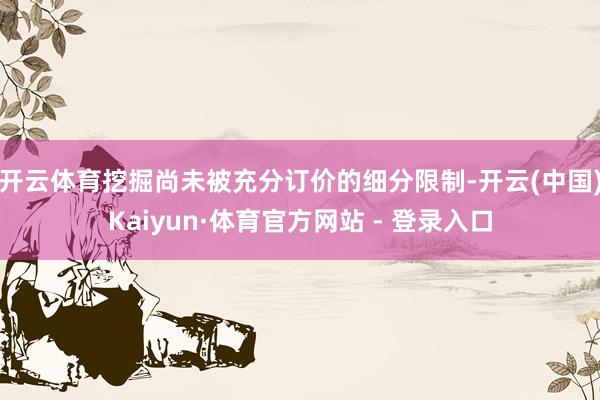 开云体育挖掘尚未被充分订价的细分限制-开云(中国)Kaiyun·体育官方网站 - 登录入口