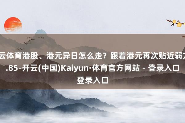 开云体育港股、港元异日怎么走？跟着港元再次贴近弱方7.85-开云(中国)Kaiyun·体育官方网站 - 登录入口
