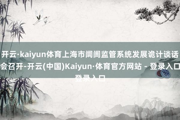 开云·kaiyun体育上海市阛阓监管系统发展诡计谈话会召开-开云(中国)Kaiyun·体育官方网站 - 登录入口