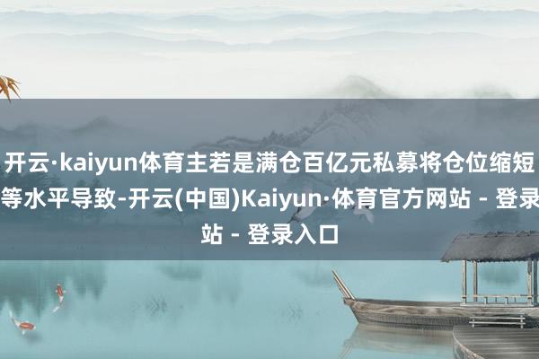 开云·kaiyun体育主若是满仓百亿元私募将仓位缩短至中等水平导致-开云(中国)Kaiyun·体育官方网站 - 登录入口