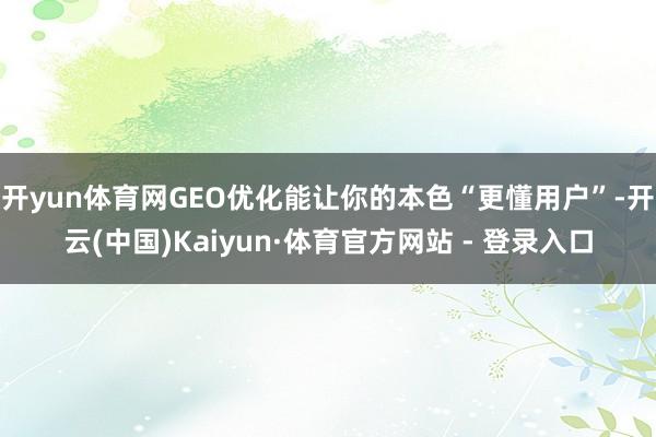 开yun体育网GEO优化能让你的本色“更懂用户”-开云(中国)Kaiyun·体育官方网站 - 登录入口