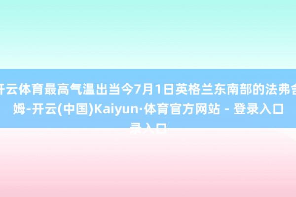 开云体育最高气温出当今7月1日英格兰东南部的法弗舍姆-开云(中国)Kaiyun·体育官方网站 - 登录入口