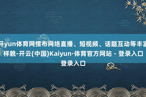 开yun体育网摆布网络直播、短视频、话题互动等丰富样貌-开云