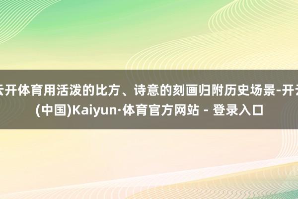 云开体育用活泼的比方、诗意的刻画归附历史场景-开云(中国)K