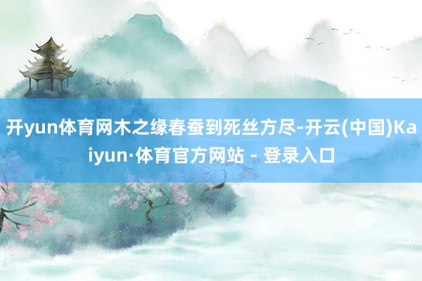 开yun体育网木之缘春蚕到死丝方尽-开云(中国)Kaiyun