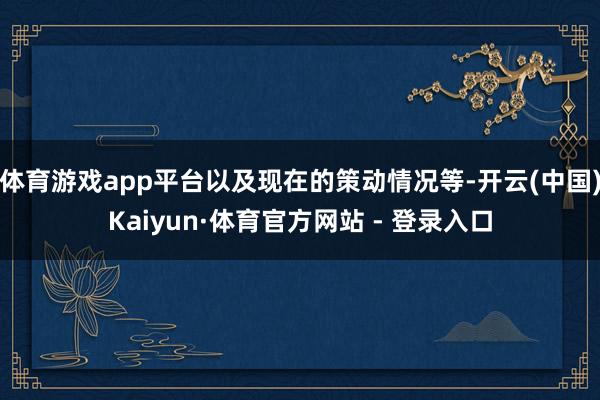 体育游戏app平台以及现在的策动情况等-开云(中国)Kaiy