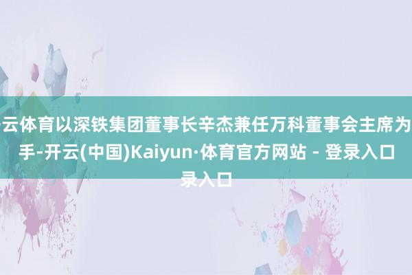 开云体育以深铁集团董事长辛杰兼任万科董事会主席为着手-开云(