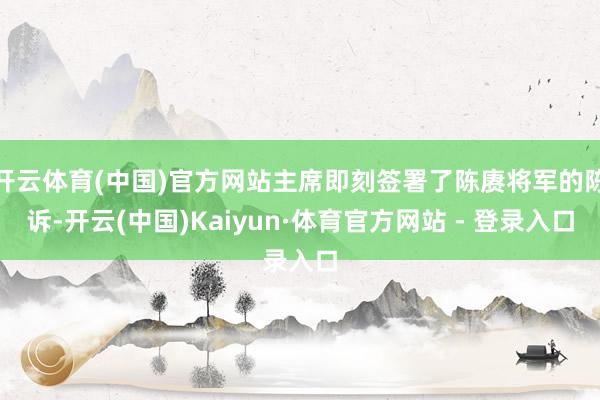 开云体育(中国)官方网站主席即刻签署了陈赓将军的陈诉-开云(