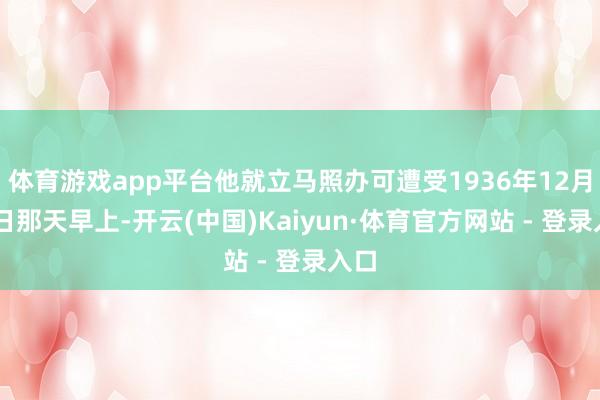 体育游戏app平台他就立马照办可遭受1936年12月12日那