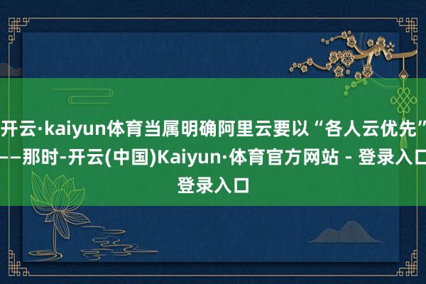 开云·kaiyun体育当属明确阿里云要以“各人云优先”——那时-开云(中国)Kaiyun·体育官方网站 - 登录入口