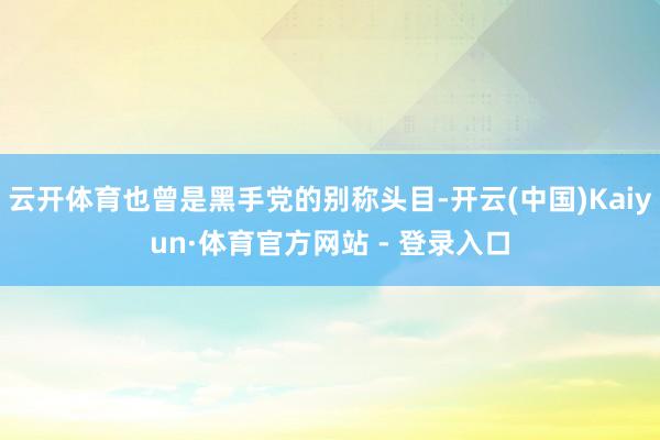 云开体育也曾是黑手党的别称头目-开云(中国)Kaiyun·体育官方网站 - 登录入口