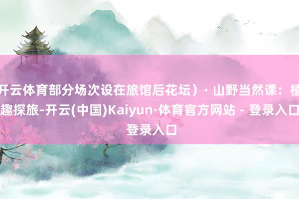 开云体育部分场次设在旅馆后花坛）· 山野当然课：植趣探旅-开云(中国)Kaiyun·体育官方网站 - 登录入口