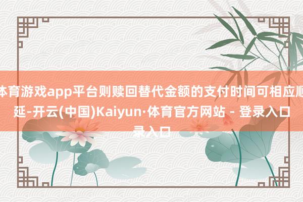 体育游戏app平台则赎回替代金额的支付时间可相应顺延-开云(中国)Kaiyun·体育官方网站 - 登录入口