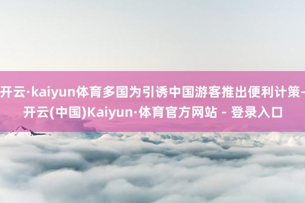 开云·kaiyun体育多国为引诱中国游客推出便利计策-开云(