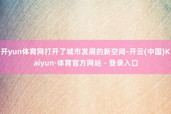 开yun体育网打开了城市发展的新空间-开云(中国)Kaiyu