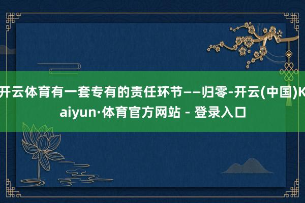 开云体育有一套专有的责任环节——归零-开云(中国)Kaiyu