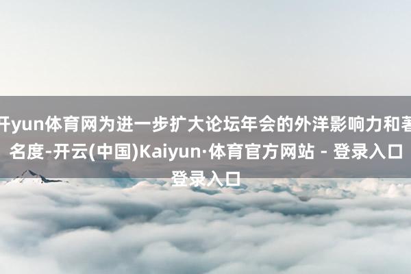 开yun体育网为进一步扩大论坛年会的外洋影响力和著名度-开云(中国)Kaiyun·体育官方网站 - 登录入口