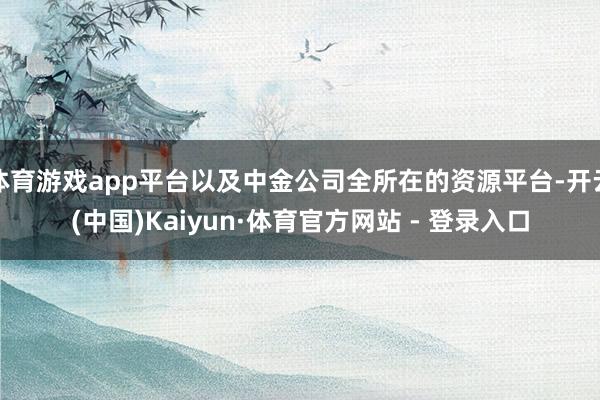 体育游戏app平台以及中金公司全所在的资源平台-开云(中国)Kaiyun·体育官方网站 - 登录入口