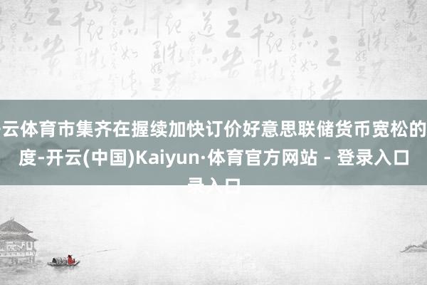 开云体育市集齐在握续加快订价好意思联储货币宽松的幅度-开云(
