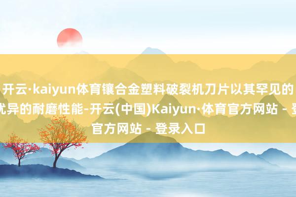 开云·kaiyun体育镶合金塑料破裂机刀片以其罕见的结构和优