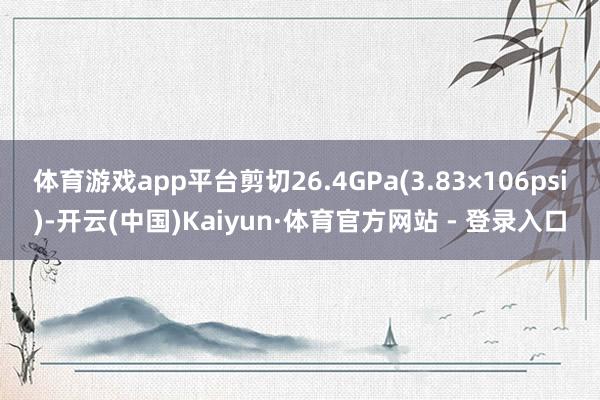 体育游戏app平台剪切26.4GPa(3.83×106psi