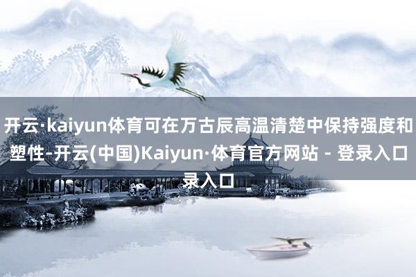 开云·kaiyun体育可在万古辰高温清楚中保持强度和塑性-开