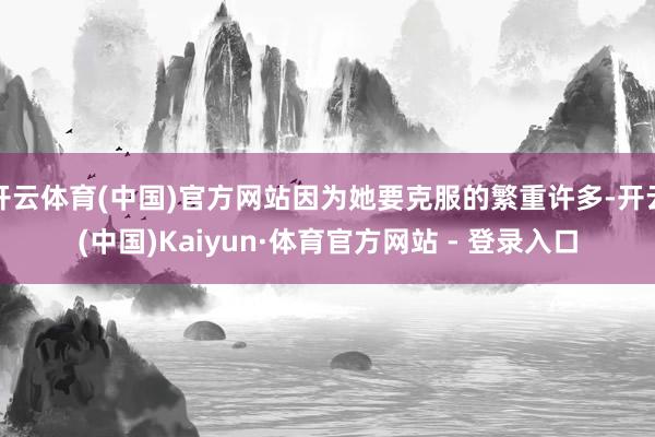 开云体育(中国)官方网站因为她要克服的繁重许多-开云(中国)