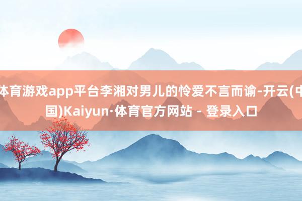 体育游戏app平台李湘对男儿的怜爱不言而谕-开云(中国)Ka