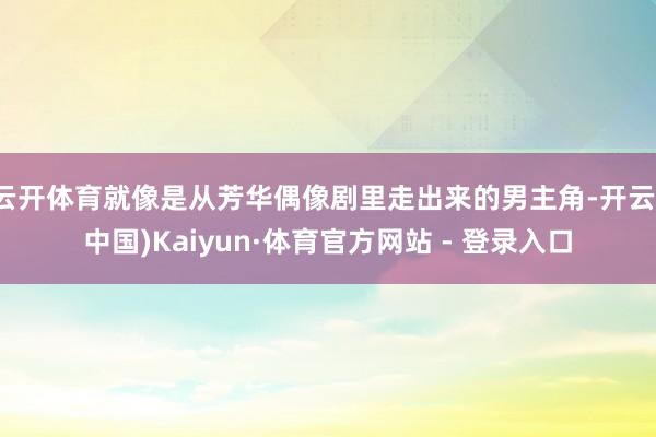 云开体育就像是从芳华偶像剧里走出来的男主角-开云(中国)Ka