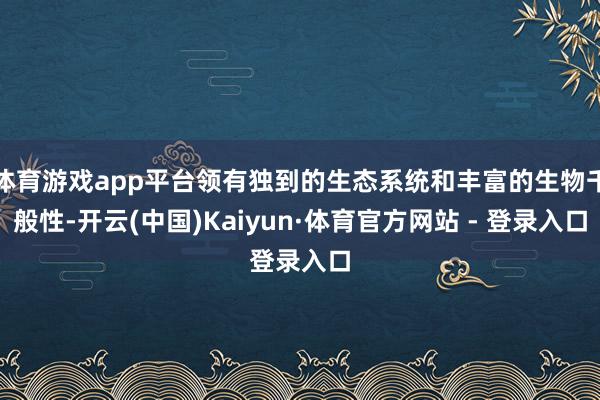 体育游戏app平台领有独到的生态系统和丰富的生物千般性-开云(中国)Kaiyun·体育官方网站 - 登录入口