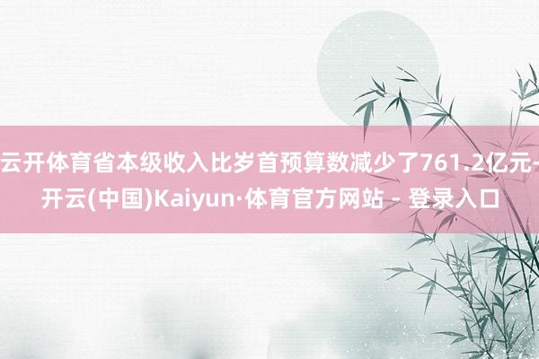 云开体育省本级收入比岁首预算数减少了761.2亿元-开云(中
