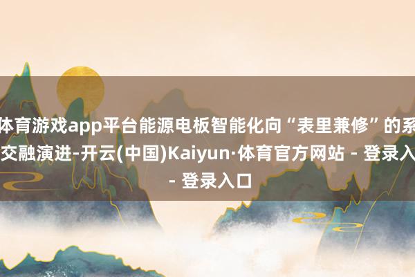 体育游戏app平台能源电板智能化向“表里兼修”的系统交融演进-开云(中国)Kaiyun·体育官方网站 - 登录入口