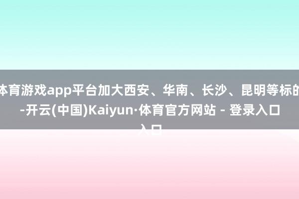 体育游戏app平台加大西安、华南、长沙、昆明等标的-开云(中国)Kaiyun·体育官方网站 - 登录入口