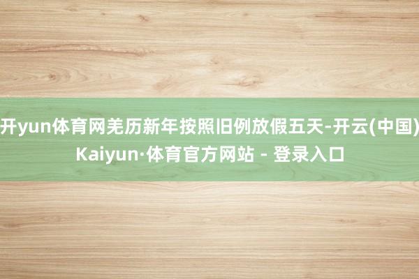 开yun体育网羌历新年按照旧例放假五天-开云(中国)Kaiyun·体育官方网站 - 登录入口