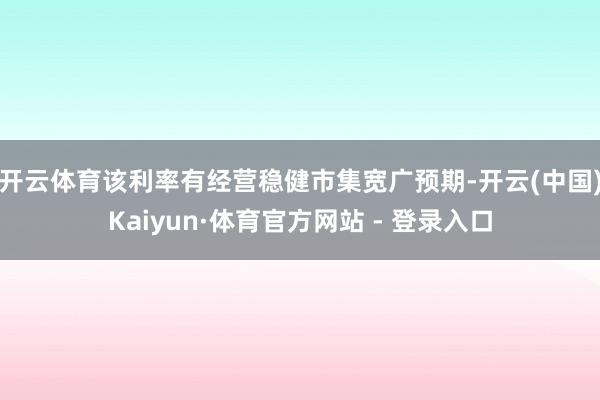 开云体育该利率有经营稳健市集宽广预期-开云(中国)Kaiyun·体育官方网站 - 登录入口