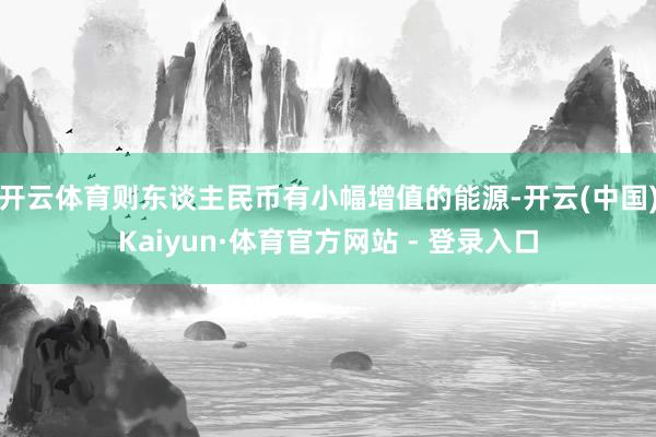 开云体育则东谈主民币有小幅增值的能源-开云(中国)Kaiyun·体育官方网站 - 登录入口