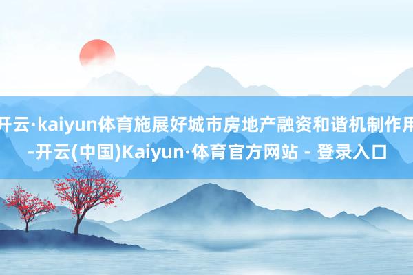 开云·kaiyun体育施展好城市房地产融资和谐机制作用-开云(中国)Kaiyun·体育官方网站 - 登录入口