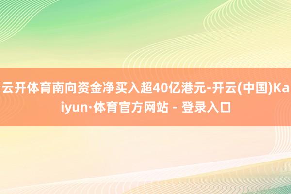 云开体育南向资金净买入超40亿港元-开云(中国)Kaiyun