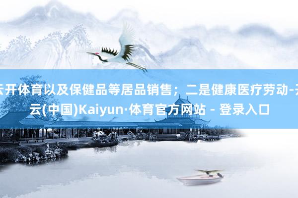 云开体育以及保健品等居品销售；二是健康医疗劳动-开云(中国)