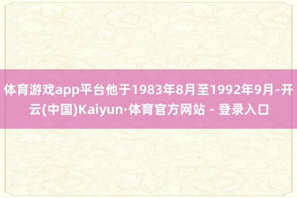 体育游戏app平台他于1983年8月至1992年9月-开云(