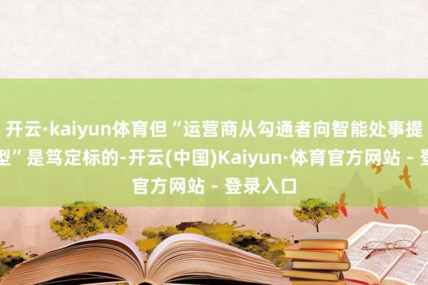 开云·kaiyun体育但“运营商从勾通者向智能处事提供者转型