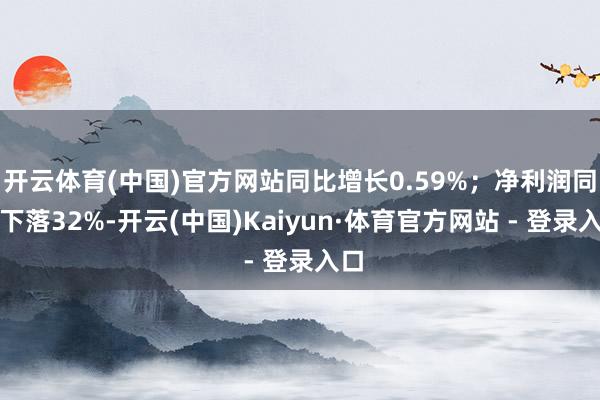 开云体育(中国)官方网站同比增长0.59%；净利润同比下落3