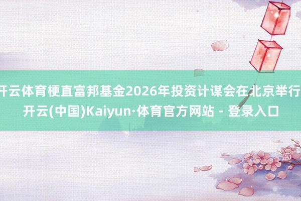 开云体育梗直富邦基金2026年投资计谋会在北京举行-开云(中