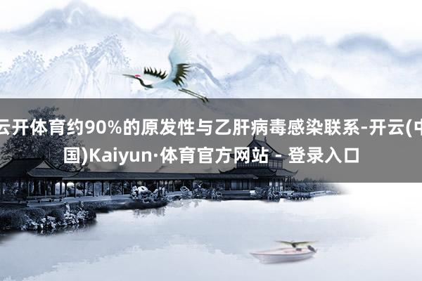 云开体育约90%的原发性与乙肝病毒感染联系-开云(中国)Ka