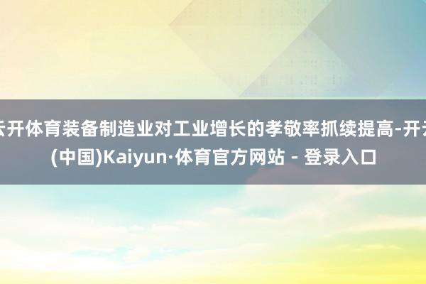 云开体育装备制造业对工业增长的孝敬率抓续提高-开云(中国)K