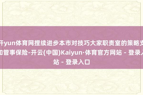 开yun体育网捏续进步本市对技巧大家职责室的策略支捏和管事保险-开云(中国)Kaiyun·体育官方网站 - 登录入口